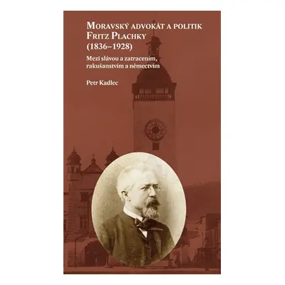 Moravský advokát a politik Fritz Plachky (1836-1928) - Mezi slávou a zatracením, rakušanstvím a 