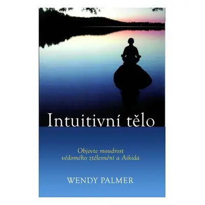 Intuitivní tělo - Objevte moudrost vědomého ztělesnění a Aikida - Wendy Palmer