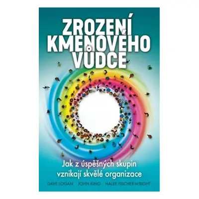 Zrození kmenového vůdce - Jak z úspěšných skupin vznikají skvělé organizace - Dave Logan