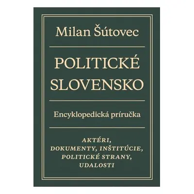 Politické Slovensko - Aktéri, dokumenty, inštitúcie, politické strany, udalosti - Milan Šútovec