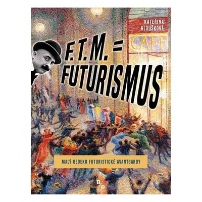 F. T. M. = Futurismus - Malý bedekr futuristické avantgardy - Kateřina Hloušková