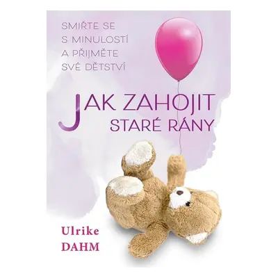 Jak zahojit staré rány - Smiřte se s minulostí a přijměte své dětství - Ulrike Dahmová