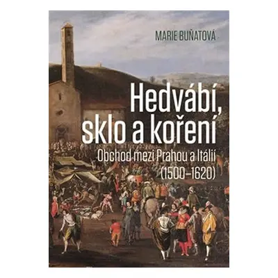 Hedvábí, sklo a koření - Obchod mezi Prahou a Itálií (1500-1620) - Marie Buňatová