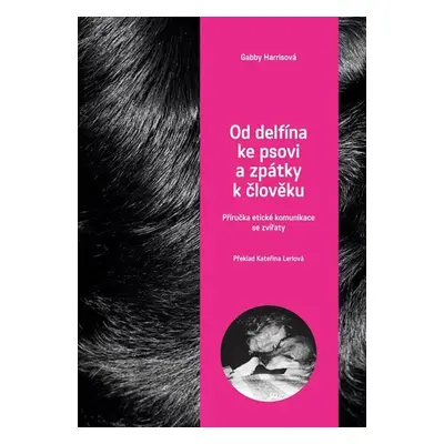 Od delfína ke psovi a zpět k člověku - Příručka etické komunikace se zvířaty - Gabby Herris