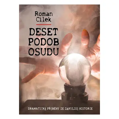 Deset podob osudu - Dramatické příběhy ze zákulisí historie - Roman Cílek