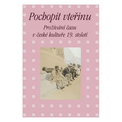 Pochopit vteřinu - Prožívání času v české kultuře 19. století - Eva Bendová