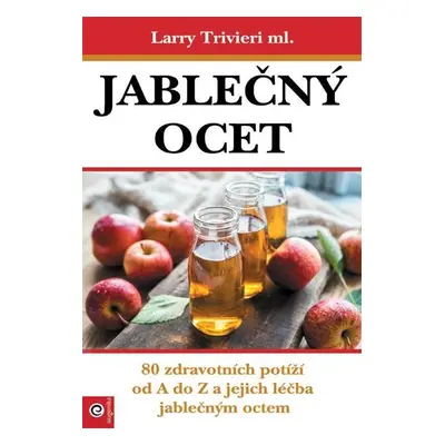 Jablečný ocet - 80 zdravotních potíží od A do Z a jejich léčba jablečným octem - Larry Trvieri