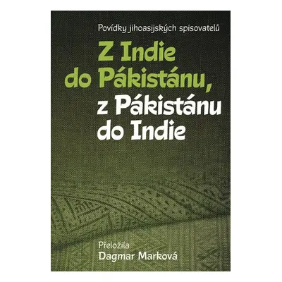 Z Indie do Pákistánu, z Pákistánu do Indie - Povídky jihoasijských spisovatelů - Dagmar Marková