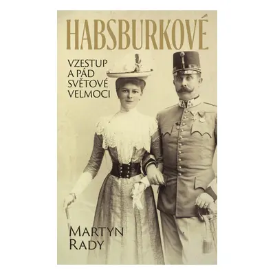 Habsburkové - Vzestup a pád světové velmoci - Martyn Rady