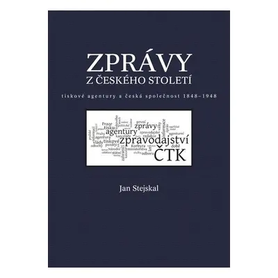 Zprávy z českého století - Tiskové agentury a česká společnost 1848 -1948 - Jan Stejskal