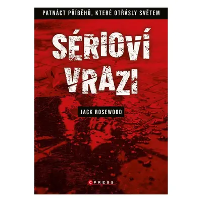 Sérioví vrazi - Patnáct příběhů, které otřásly světem, 2. vydání - Jack Rosewood