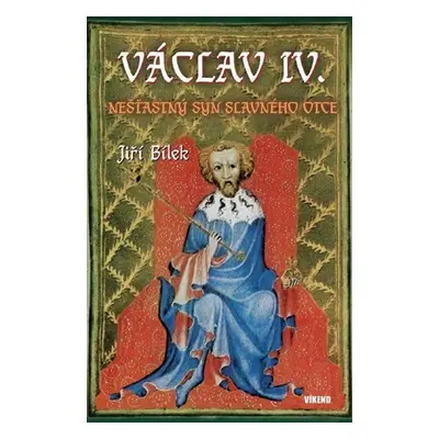 Václav IV. - Nešťastný syn slavného otce - Jiří Bílek