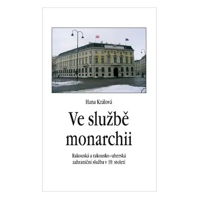 Ve službě monarchii - Rakouská a rakousko-uherská zahraniční služba v 19. století - Hana Králová