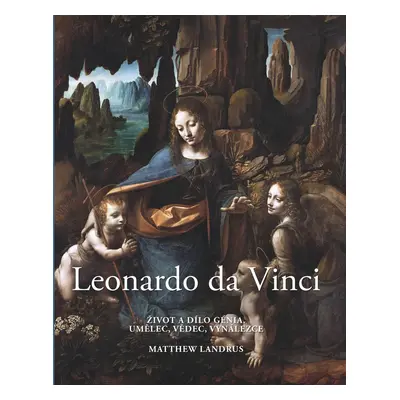 Leonardo da Vinci - Život a dílo génia, umělec, vědec, vynálezce, 2. vydání - Matthew Landrus