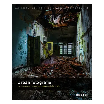 Urban fotografie – Jak fotografovat a upravovat snímky opuštěných míst - Todd Sipes