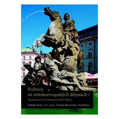 Kultura ve středoevropských dějinách - Rozpravy mezi humanitivními obory - Tomáš Knoz