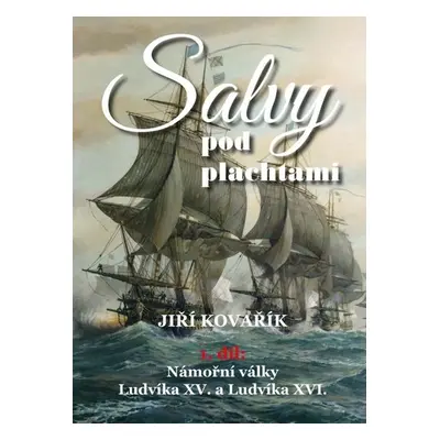 Salvy pod plachtami1. díl - Námořní války Ludvíka XV. a Ludvíka XVI. - Jiří Kovařík