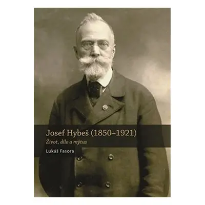 Josef Hybeš (1850-1921) - Život, dílo a mýtus - Lukáš Fasora