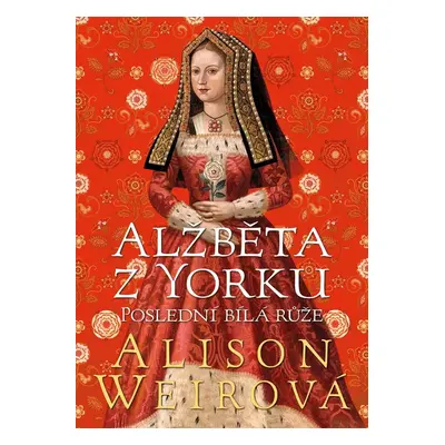 Alžběta z Yorku: Poslední bílá růže - Alison Weir