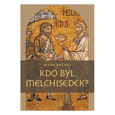 Kdo byl Melchisedek? - Postava kněze-krále v biblických textech a v dějinách jejich působení - J