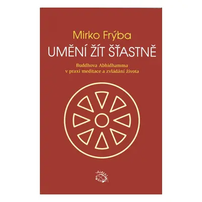 Umění žít šťastně - Buddhova Abhidhamma v praxi meditace a zvládání života - Mirko Frýba