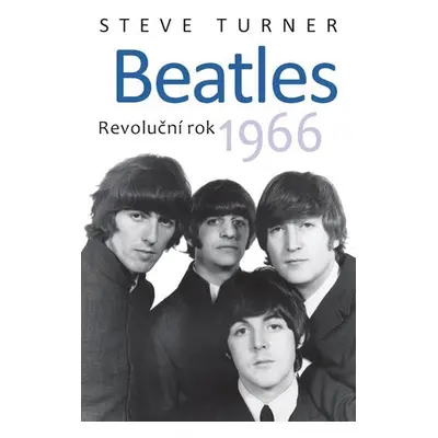 Beatles - Revoluční rok 1966 - Steve Turner