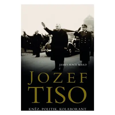 Jozef Tiso - Kněz, politik, kolaborant - James Mace Ward