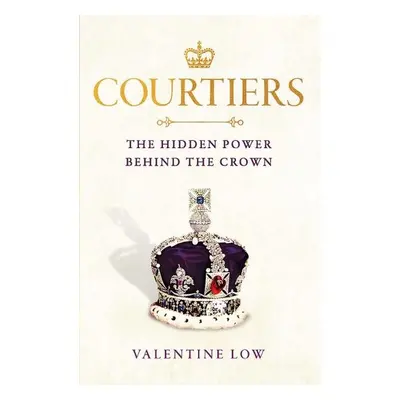 Courtiers. The Hidden Power Behind the Crown - Valentine Low