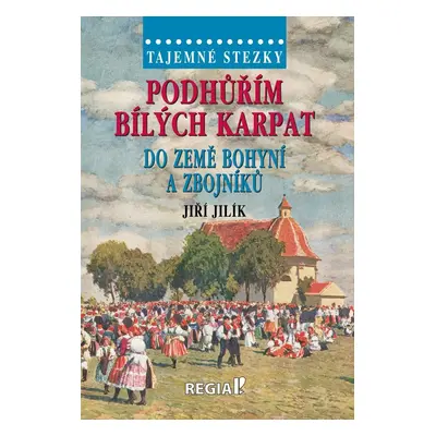 Tajemné stezky - Podhůřím Bílých Karpat do země bohyní a zbojníků - Jiří Jilík