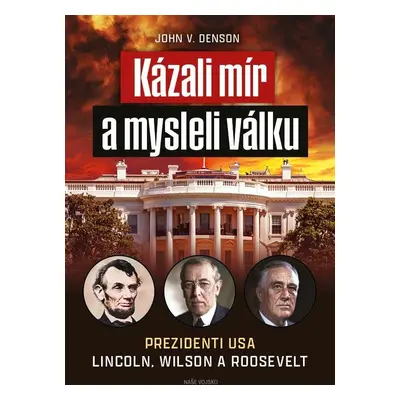 Kázali mír a mysleli válku - Prezidenti USA Lincoln, Wilson a Roosevelt - John V. Denson