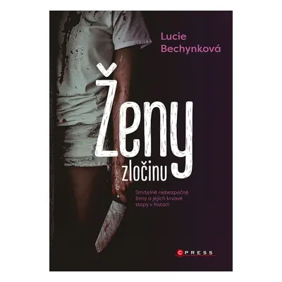 Ženy zločinu - Smrtelně nebezpečné ženy a jejich krvavé stopy v historii - Lucie Bechynková