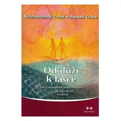 Od iluzí k lásce - Jak vystoupit ze starých vzorců v partnerských vztazích - Amana Trobe