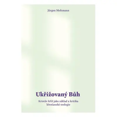 Ukřižovaný Bůh - Kristův kříž jako základ a kritika křesťanské teologie - Jürgen Moltmann