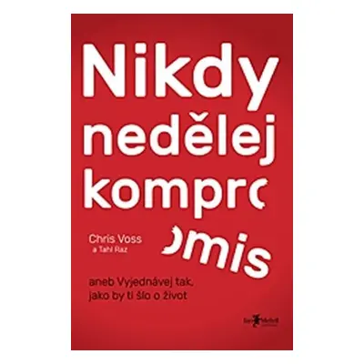 Nikdy nedělej kompromis aneb Vyjednávej tak, jako by ti šlo o život - Chris Voss