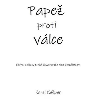 Papež proti válce - Skutky a nikoliv pouhá slova papeže míru Benedikta XV. - Karel Kašpar