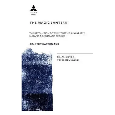 The Magic Lantern : The Revolution of ´89 Witnessed in Warsaw, Budapest, Berlin and Prague - Tim