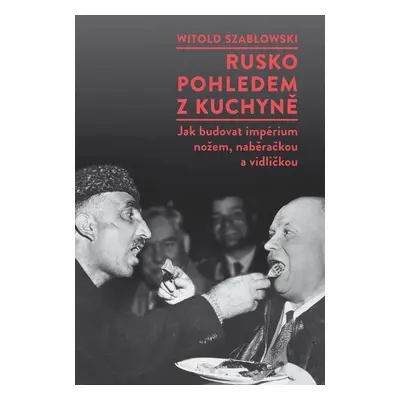 Rusko pohledem z kuchyně - Jak budovat impérium nožem, naběračkou a vidličkou - Witold Szablowsk