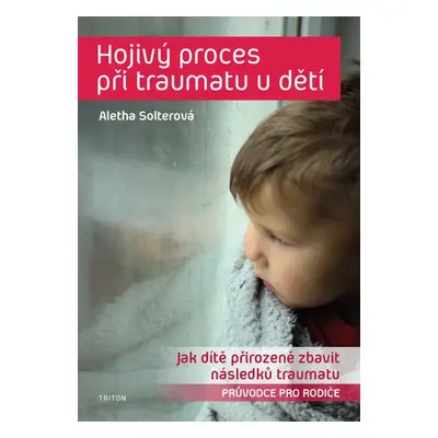 Hojivý proces při traumatu u dětí - Jak dítě přirozeně zbavit následků traumatu - Aletha Soltero