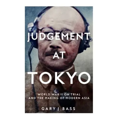 Judgement at Tokyo: World War II on Trial and the Making of Modern Asia - Gary J. Bass