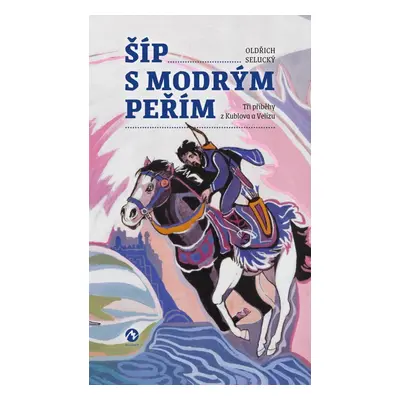 Šíp s modrým peřím - Tři příběhy z Kublova a Velízu - Oldřich Selucký