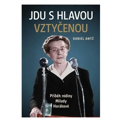 Jdu s hlavou vztyčenou - Příběh rodiny Milady Horákové - Daniel Anýž