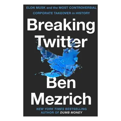 Breaking Twitter: Elon Musk and the Most Controversial Corporate Takeover in History - Ben Mezri