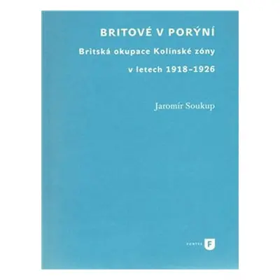 Britové v Porýní. Britská okupace Kolínské zóny v letech 1918–1926 - Jaromír Soukup