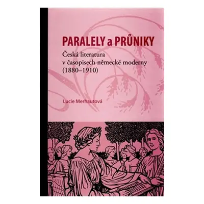 Průniky a paralely. Česká literatura v časopisech německé moderny (1880–1910) - Lucie Merhautová