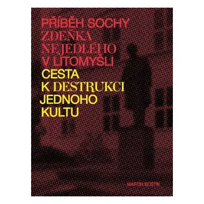 Příběh sochy Zdeňka Nejedlého v Litomyšli - Cesta k destrukci jednoho kultu - Martin Boštík