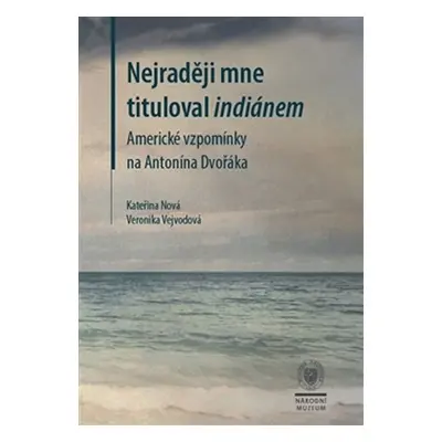 Nejraději mne tituloval indiánem - Americké vzpomínky na Antonína Dvořáka - Kateřina Nová