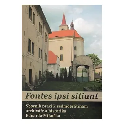 Fontes ipsi sitiunt - Sborník prací k sedmdesátinám archiváře a historika Eduarda Mikuška - Petr