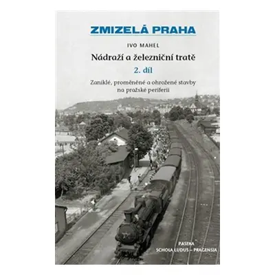 Zmizelá Praha - Nádraží a železniční tratě 2.díl - Ivo Mahel