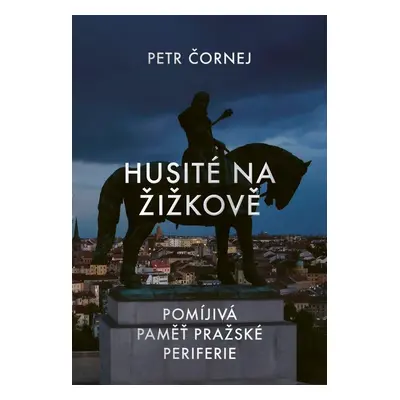 Husité na Žižkově / Pomíjivá paměť pražské periferie - Petr Čornej