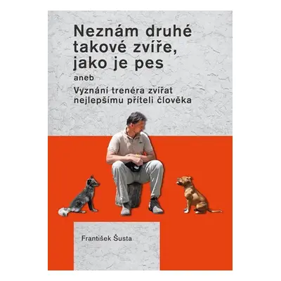 Neznám druhé takové zvíře, jako je pes aneb Vyznání trenéra zvířat nejlepšímu příteli člověka - 